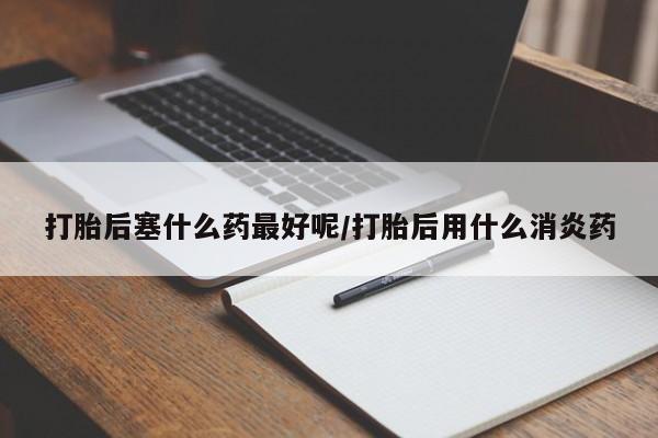 米非司酮打胎药官网打胎后塞什么药最好呢/打胎后用什么消炎药